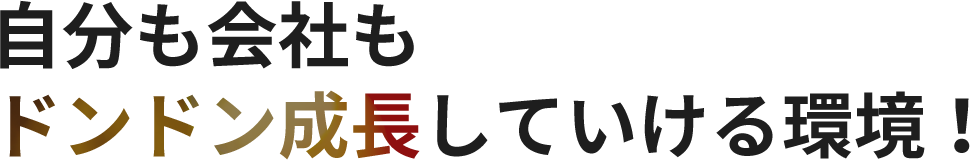 自分も会社もドンドン成長していける環境!
